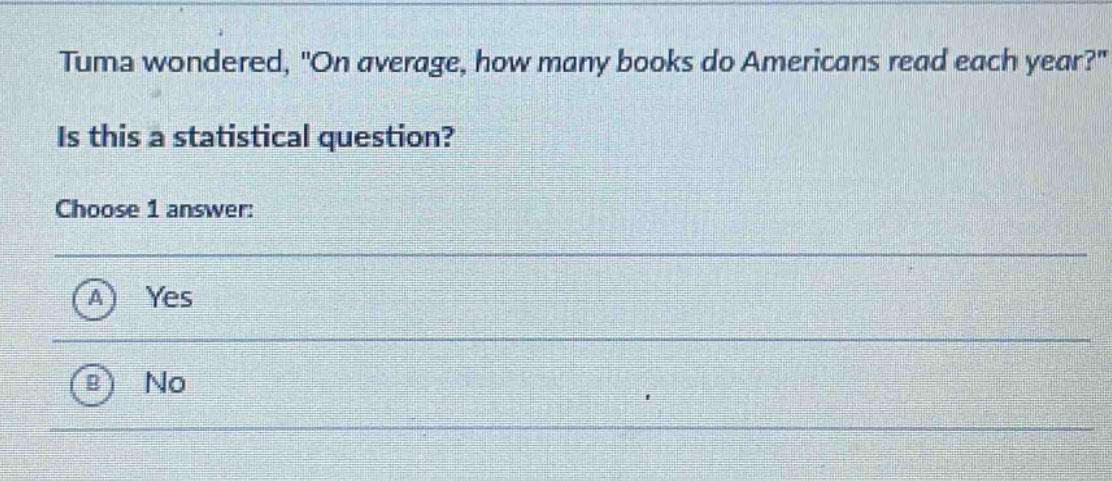 tuma wondered, \on average, how many books do americans read each year?\ is this a statistical question? choose 1 answer: a yes b no