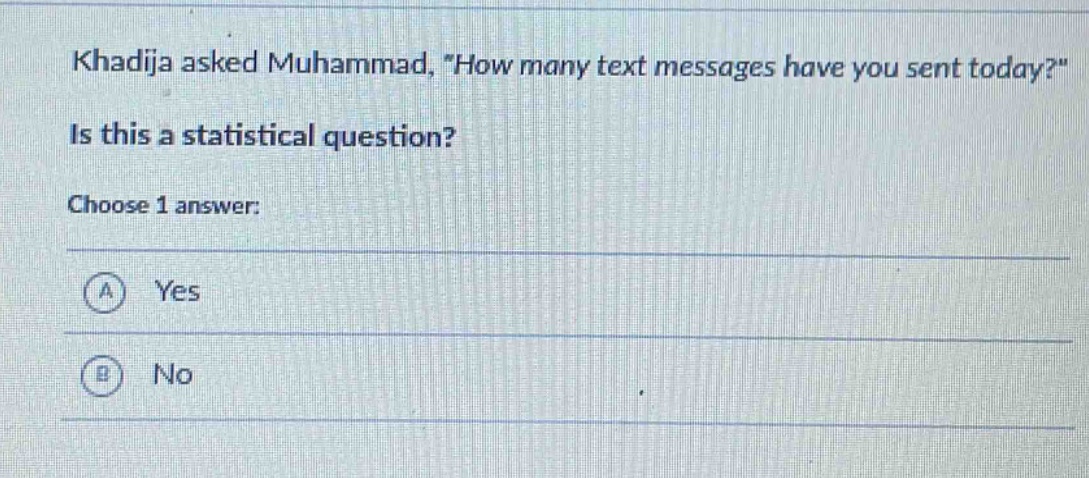 khadija asked muhammad, \how many text messages have you sent today?\ is this a statistical question? choose 1 answer: a yes b no