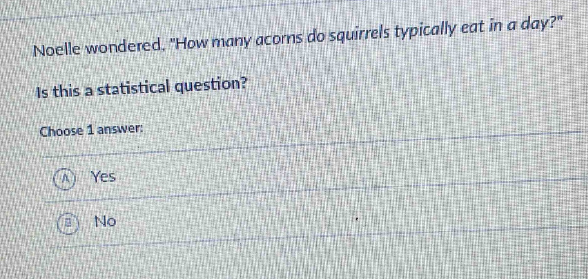 noelle wondered, \how many acorns do squirrels typically eat in a day?\ is this a statistical question? choose 1 answer: a yes b no
