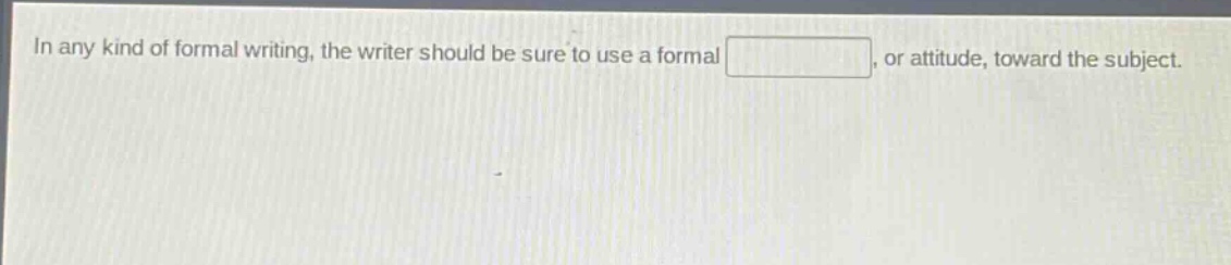in any kind of formal writing, the writer should be sure to use a formal , or attitude, toward the subject.
