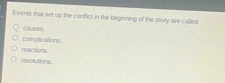 events that set up the conflict in the beginning of the story are called\no causes.\no complications.\no reactions.\no resolutions.