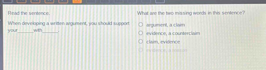 read the sentence. when developing a written argument, you should support your______with______. what are the two missing words in this sentence? argument, a claim evidence, a counterclaim claim, evidence evidence, a reason