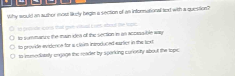 why would an author most likely begin a section of an informational text with a question? to provide icons that give visual cues about the topic to summarize the main idea of the section in an accessible way to provide evidence for a claim introduced earlier in the text to immediately engage the reader by sparking curiosity about the topic