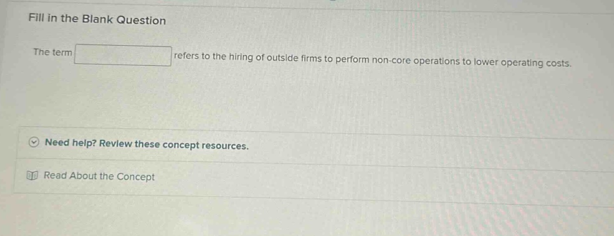 fill in the blank question the term refers to the hiring of outside firms to perform non - core operations to lower operating costs. need help? review these concept resources. read about the concept