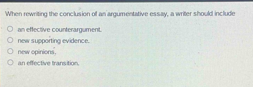 when rewriting the conclusion of an argumentative essay, a writer should include an effective counterargument. new supporting evidence. new opinions. an effective transition.