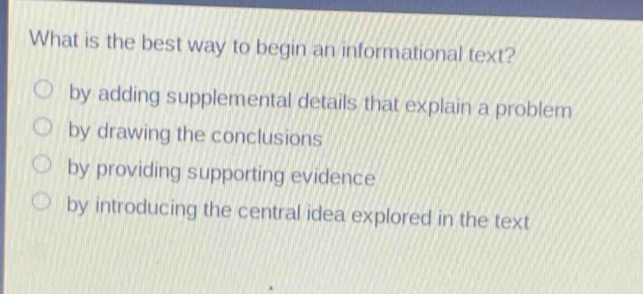 what is the best way to begin an informational text? by adding supplemental details that explain a problem by drawing the conclusions by providing supporting evidence by introducing the central idea explored in the text