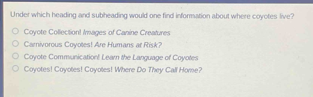 under which heading and subheading would one find information about where coyotes live?\ncoyote collection! images of canine creatures\ncarnivorous coyotes! are humans at risk?\ncoyote communication! learn the language of coyotes\ncoyotes! coyotes! coyotes! where do they call home?