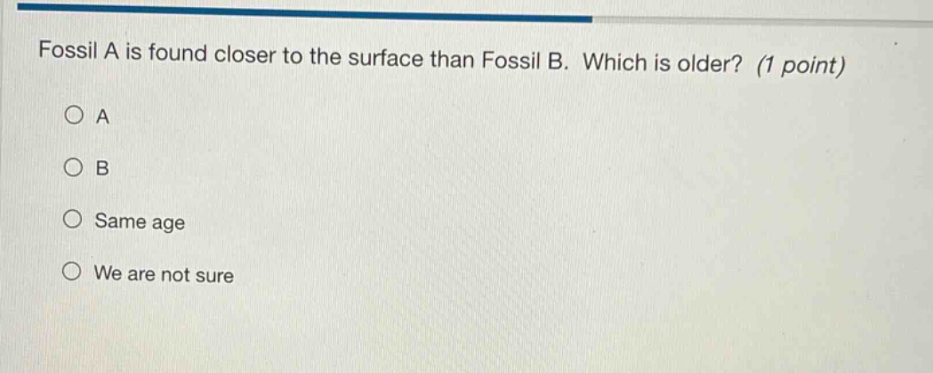 fossil a is found closer to the surface than fossil b. which is older? (1 point) a b same age we are not sure