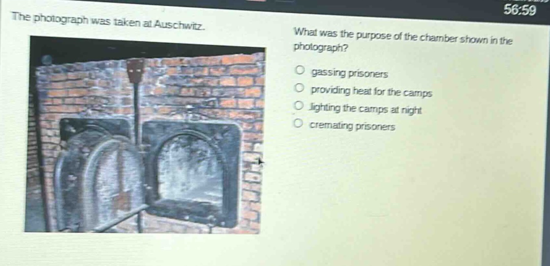 the photograph was taken at auschwitz. what was the purpose of the chamber shown in the photograph? gassing prisoners providing heat for the camps lighting the camps at night cremating prisoners