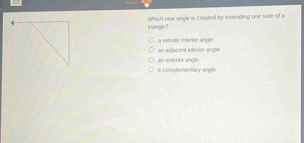 which new angle is created by extending one side of a triangle?\n a remote interior angle\n an adjacent interior angle\n an exterior angle\n a complementary angle