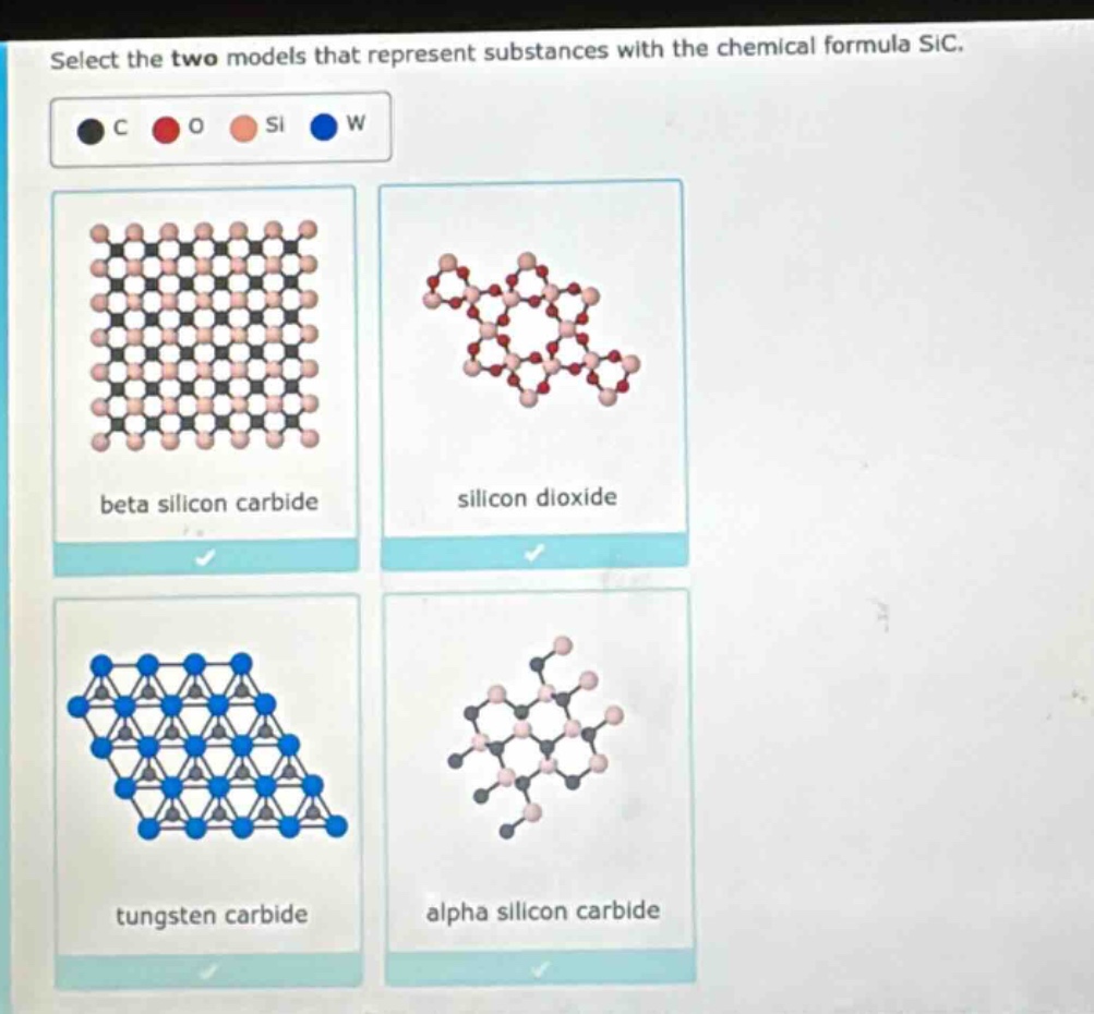 select the two models that represent substances with the chemical formula sic. c o si w beta silicon carbide silicon dioxide tungsten carbide alpha silicon carbide