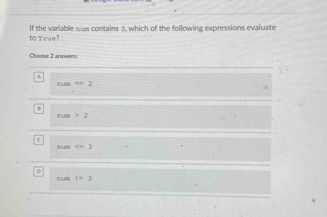 if the variable num contains 3, which of the following expressions evaluate to true? choose 2 answers: a num == 2 b num > 2 c num <= 3 d num != 3