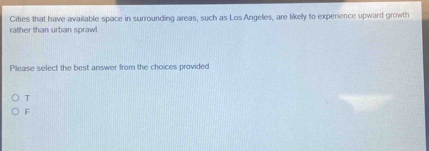cities that have available space in surrounding areas, such as los angeles, are likely to experience upward growth rather than urban sprawl. please select the best answer from the choices provided o t o f