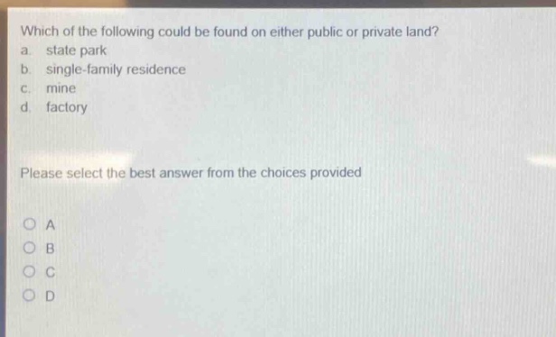 which of the following could be found on either public or private land? a. state park b. single - family residence c. mine d. factory please select the best answer from the choices provided
