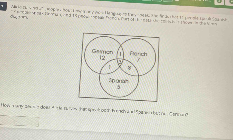 alicia surveys 31 people about how many world languages they speak. she finds that 11 people speak spanish, 17 people speak german, and 13 people speak french. part of the data she collects is shown in the venn diagram. how many people does alicia survey that speak both french and spanish but not german?