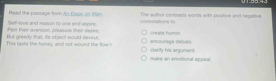 read the passage from an essay on man. self - love and reason to one end aspire, pain their aversion, pleasure their desire; but greedy that, its object would devour, this taste the honey, and not wound the flowr the author contrasts words with positive and negative connotations to create humor. encourage debate. clarify his argument. make an emotional appeal.