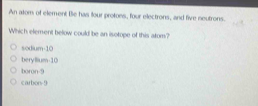 an atom of element be has four protons, four electrons, and five neutrons. which element below could be an isotope of this atom? sodium - 10 beryllium - 10 boron - 9 carbon - 9