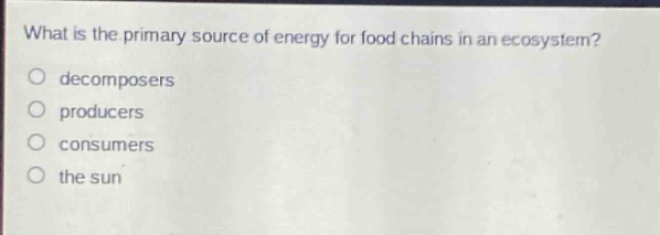 what is the primary source of energy for food chains in an ecosystem?\ndecomposers\nproducers\nconsumers\nthe sun