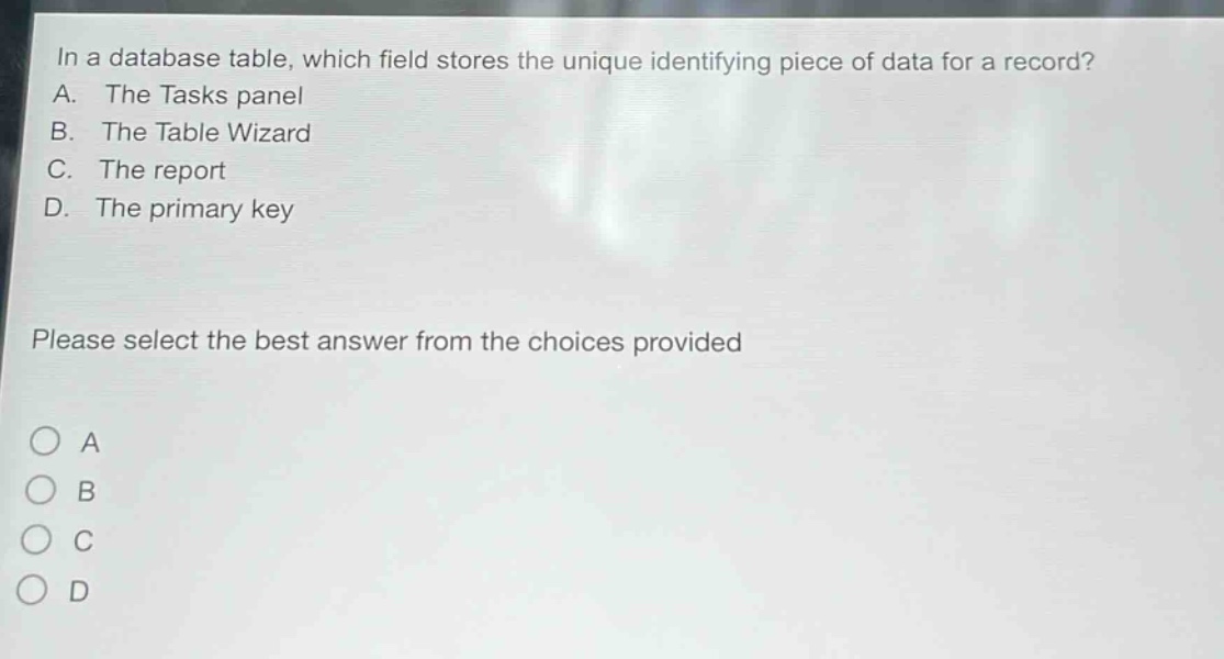 in a database table, which field stores the unique identifying piece of data for a record? a. the tasks panel b. the table wizard c. the report d. the primary key please select the best answer from the choices provided