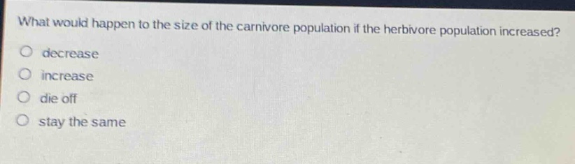 what would happen to the size of the carnivore population if the herbivore population increased?\no decrease\no increase\no die off\no stay the same