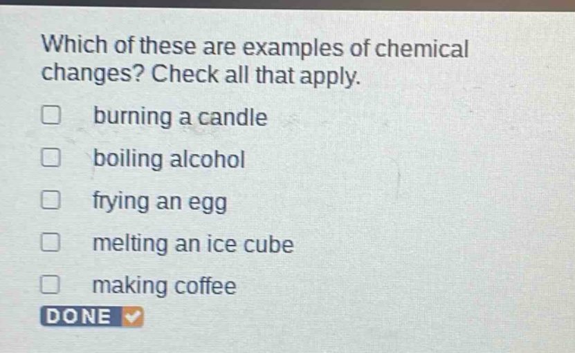 which of these are examples of chemical changes? check all that apply. burning a candle boiling alcohol frying an egg melting an ice cube making coffee done