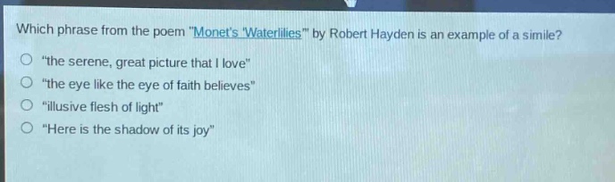 which phrase from the poem \monets waterlilies\ by robert hayden is an example of a simile?\n\the serene, great picture that i love\\n\the eye like the eye of faith believes\\n\illusive flesh of light\\n\here is the shadow of its joy\