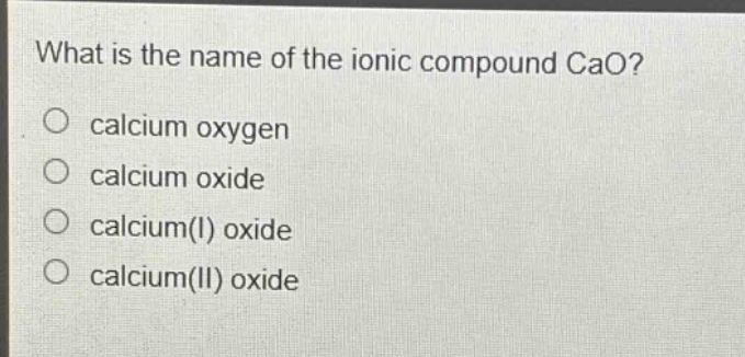 what is the name of the ionic compound cao?\ncalcium oxygen\ncalcium oxide\ncalcium(i) oxide\ncalcium(ii) oxide