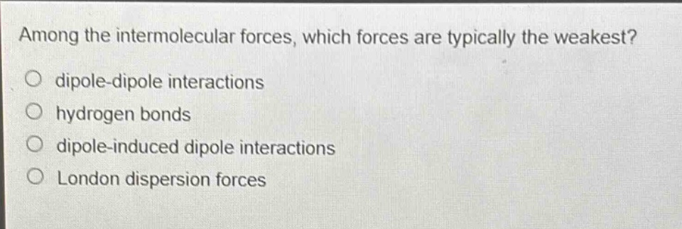 among the intermolecular forces, which forces are typically the weakest?\no dipole - dipole interactions\no hydrogen bonds\no dipole - induced dipole interactions\no london dispersion forces