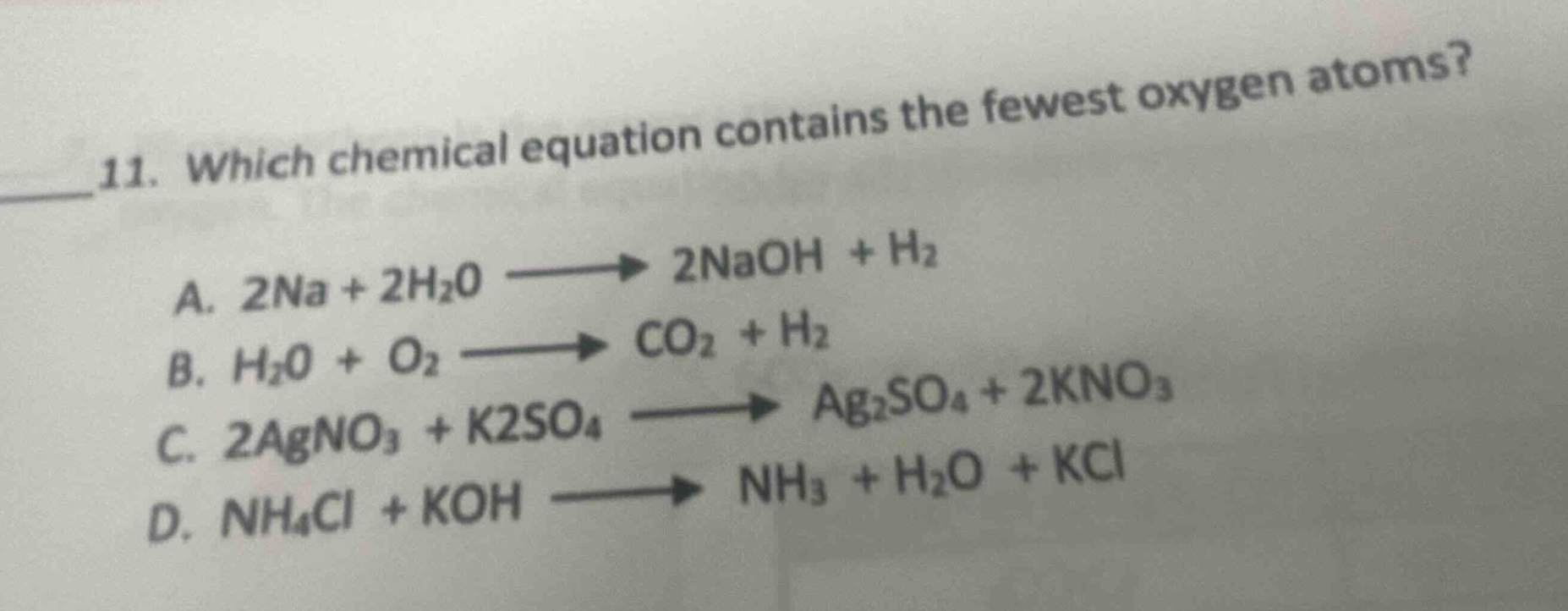 11. which chemical equation contains the fewest oxygen atoms? a. 2na + 2h2o → 2naoh + h2 b. h2o + o2 → co2 + h2 c. 2agno3 + k2so4 → ag2so4 + 2kno3 d. nh4cl + koh → nh3 + h2o + kcl
