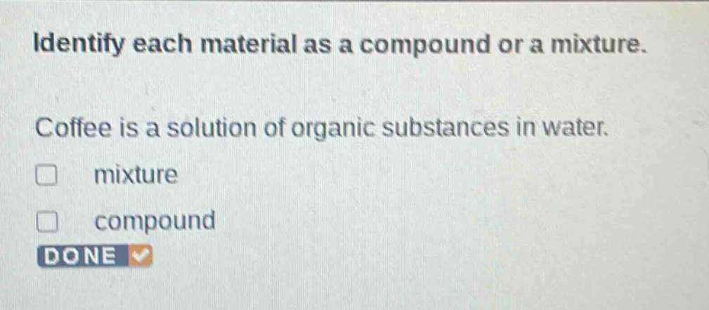 identify each material as a compound or a mixture. coffee is a solution of organic substances in water. mixture compound done