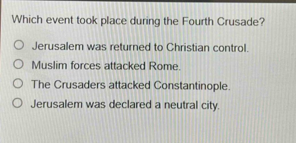 which event took place during the fourth crusade?\njerusalem was returned to christian control.\nmuslim forces attacked rome.\nthe crusaders attacked constantinople.\njerusalem was declared a neutral city.