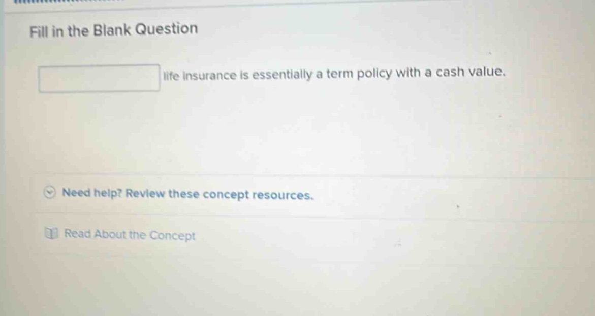 fill in the blank question life insurance is essentially a term policy with a cash value. need help? review these concept resources. read about the concept