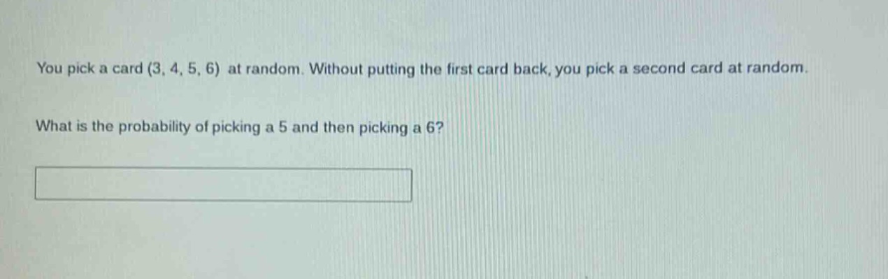 you pick a card (3, 4, 5, 6) at random. without putting the first card back, you pick a second card at random. what is the probability of picking a 5 and then picking a 6?