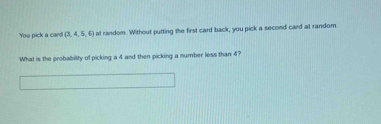 you pick a card (3, 4, 5, 6) at random. without putting the first card back, you pick a second card at random. what is the probability of picking a 4 and then picking a number less than 4?