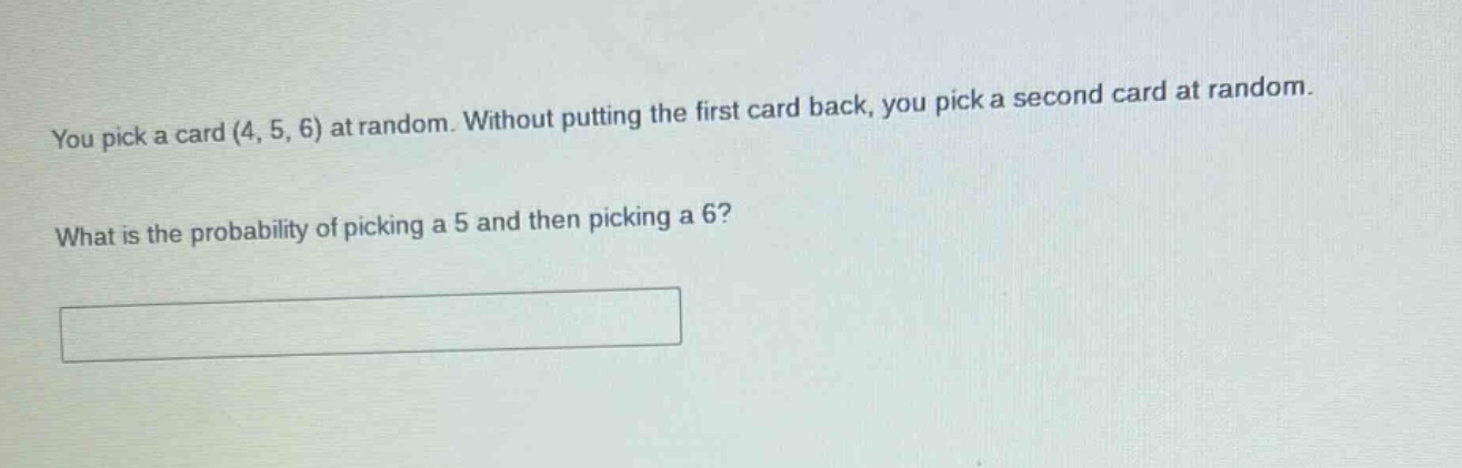 you pick a card (4, 5, 6) at random. without putting the first card back, you pick a second card at random. what is the probability of picking a 5 and then picking a 6?