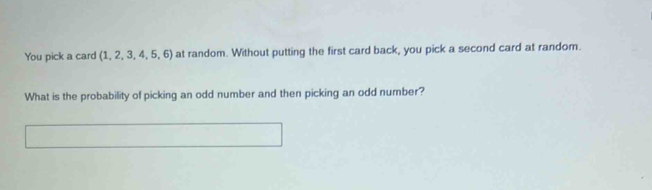 you pick a card (1, 2, 3, 4, 5, 6) at random. without putting the first card back, you pick a second card at random. what is the probability of picking an odd number and then picking an odd number?