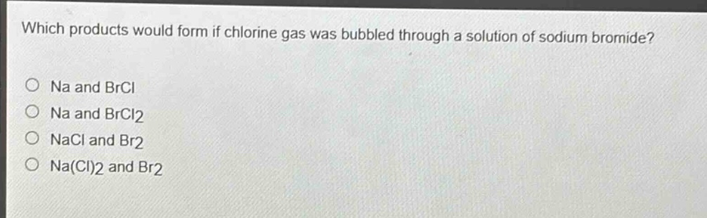 which products would form if chlorine gas was bubbled through a solution of sodium bromide?\no na and brcl\no na and brcl2\no nacl and br2\no na(cl)2 and br2