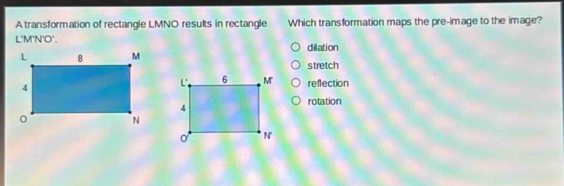 a transformation of rectangle lmno results in rectangle lmno. which transformation maps the pre - image to the image? dilation stretch reflection rotation