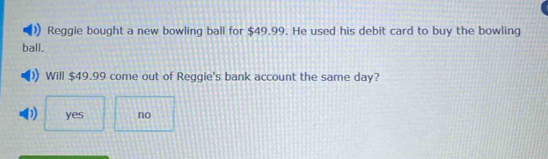 reggie bought a new bowling ball for $49.99. he used his debit card to buy the bowling ball. will $49.99 come out of reggies bank account the same day? yes no