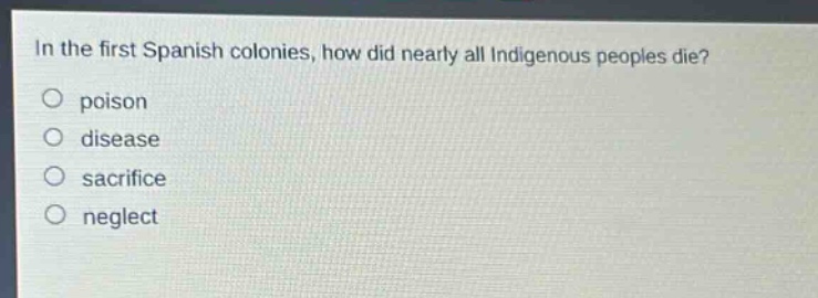 in the first spanish colonies, how did nearly all indigenous peoples die?\npoison\ndisease\nsacrifice\nneglect