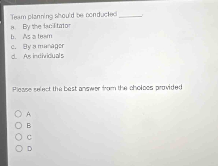 team planning should be conducted ________. a. by the facilitator b. as a team c. by a manager d. as individuals please select the best answer from the choices provided