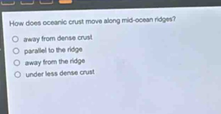 how does oceanic crust move along mid - ocean ridges?\naway from dense crust\nparallel to the ridge\naway from the ridge\nunder less dense crust