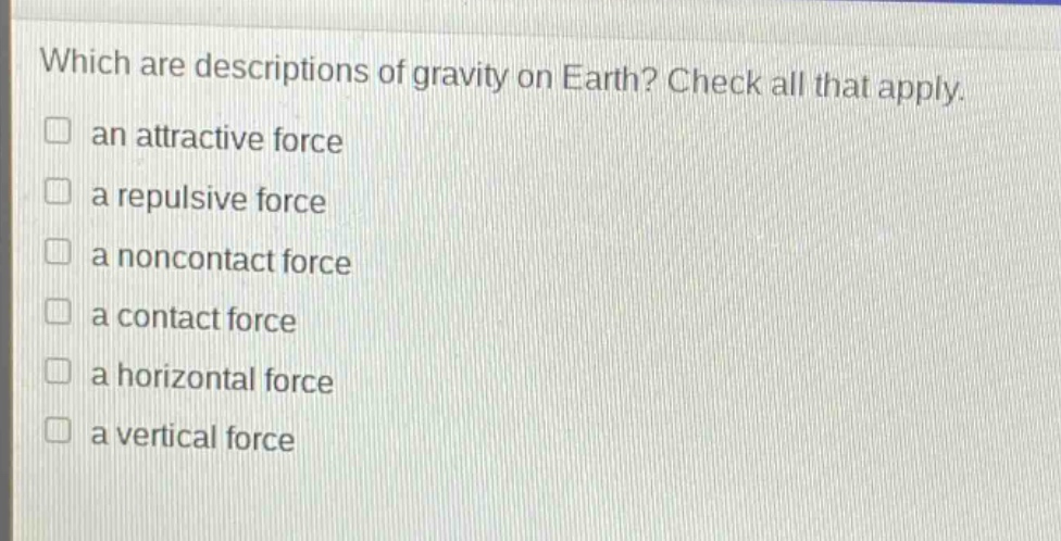 which are descriptions of gravity on earth? check all that apply. an attractive force a repulsive force a noncontact force a contact force a horizontal force a vertical force