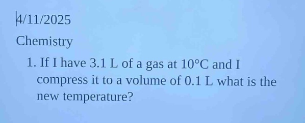 4/11/2025\nchemistry\n1. if i have 3.1 l of a gas at 10°c and i compress it to a volume of 0.1 l what is the new temperature?