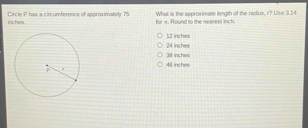 circle p has a circumference of approximately 75 inches. what is the approximate length of the radius, r? use 3.14 for π. round to the nearest inch. 12 inches 24 inches 38 inches 46 inches