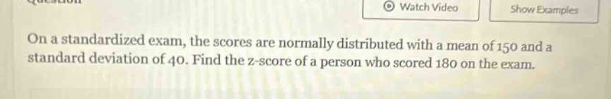on a standardized exam, the scores are normally distributed with a mean of 150 and a standard deviation of 40. find the z - score of a person who scored 180 on the exam.