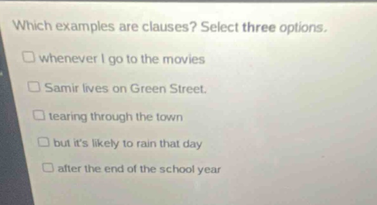 which examples are clauses? select three options. whenever i go to the movies samir lives on green street. tearing through the town but its likely to rain that day after the end of the school year