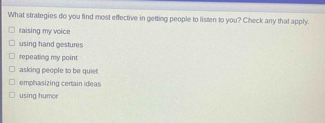 what strategies do you find most effective in getting people to listen to you? check any that apply. raising my voice using hand gestures repeating my point asking people to be quiet emphasizing certain ideas using humor