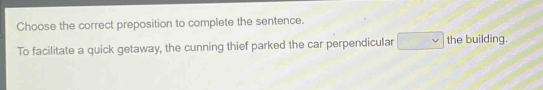 choose the correct preposition to complete the sentence. to facilitate a quick getaway, the cunning thief parked the car perpendicular the building.