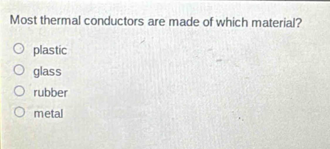 most thermal conductors are made of which material? plastic glass rubber metal